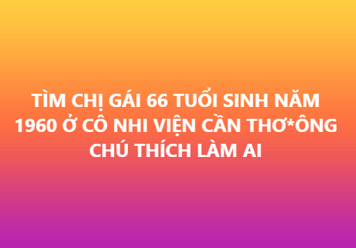 tim-chi-gai-66-tuoi-sinh-nam-1960-o-co-nhi-vien-can-thoong-chu-thich-lam-ai